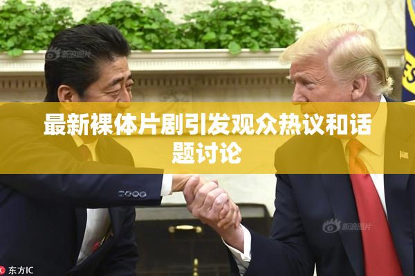 最新裸体片剧引发观众热议和话题讨论