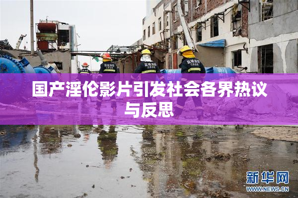国产淫伦影片引发社会各界热议与反思