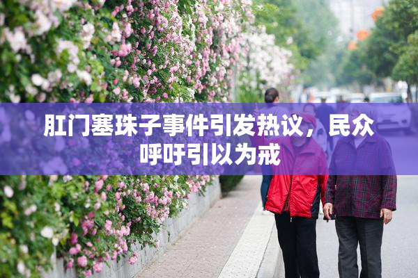 肛门塞珠子事件引发热议，民众呼吁引以为戒