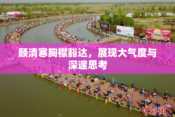 顾清寒胸襟豁达，展现大气度与深邃思考