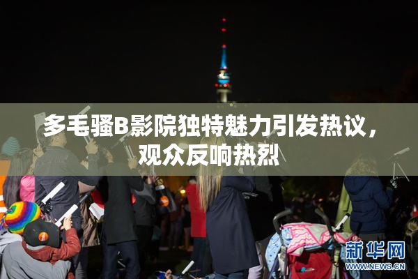 多毛骚B影院独特魅力引发热议，观众反响热烈