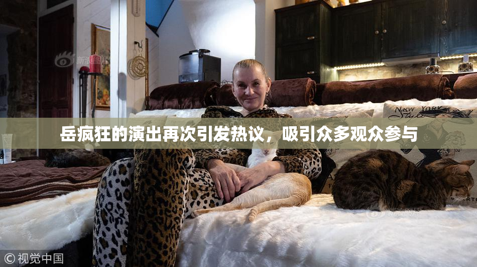 岳疯狂的演出再次引发热议，吸引众多观众参与