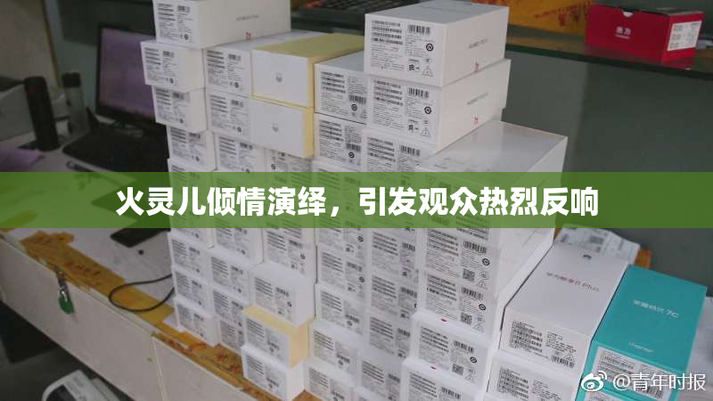 火灵儿倾情演绎，引发观众热烈反响