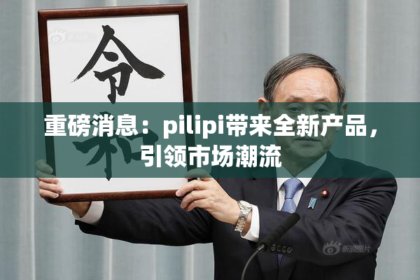 重磅消息：pilipi带来全新产品，引领市场潮流