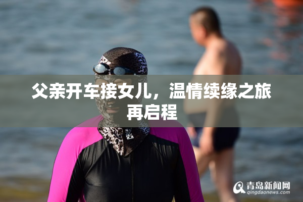 父亲开车接女儿，温情续缘之旅再启程