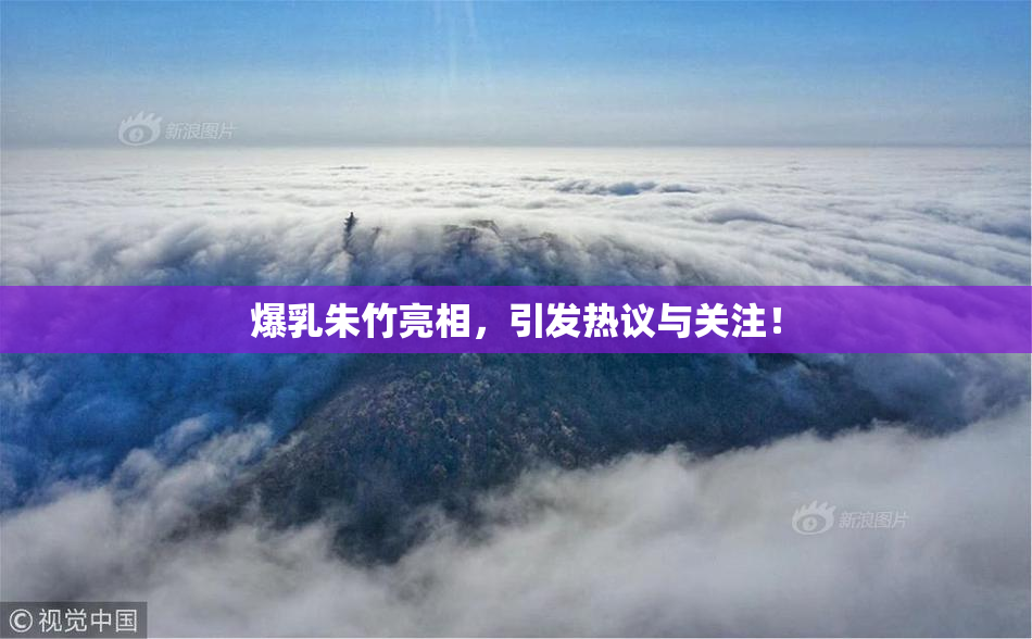 爆乳朱竹亮相，引发热议与关注！