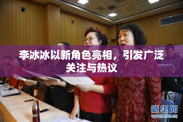 李冰冰以新角色亮相，引发广泛关注与热议