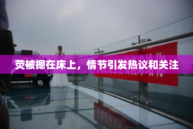 荧被摁在床上，情节引发热议和关注
