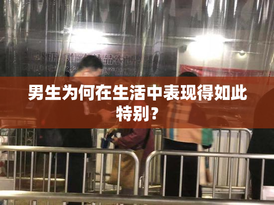 男生为何在生活中表现得如此特别？