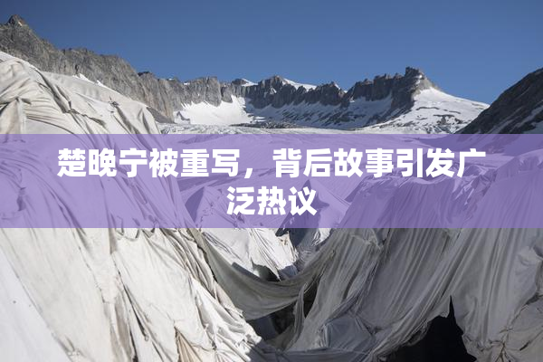 楚晚宁被重写，背后故事引发广泛热议