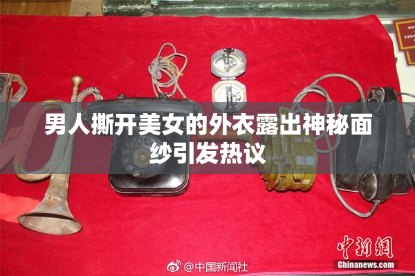 男人撕开美女的外衣露出神秘面纱引发热议
