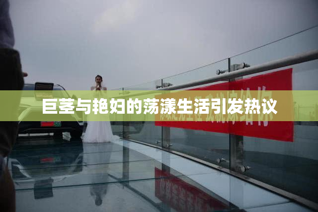 巨茎与艳妇的荡漾生活引发热议