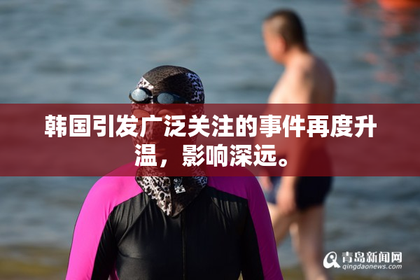 韩国引发广泛关注的事件再度升温，影响深远。