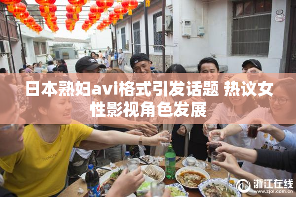 日本熟妇avi格式引发话题 热议女性影视角色发展
