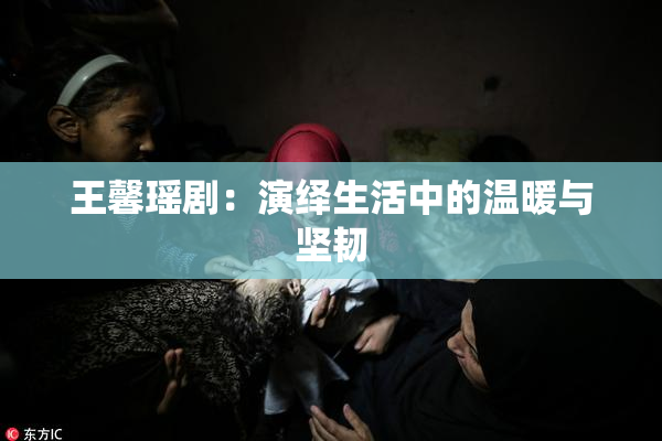 王馨瑶剧：演绎生活中的温暖与坚韧