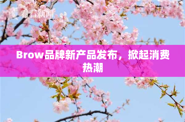 Brow品牌新产品发布，掀起消费热潮