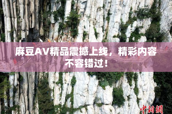 麻豆AV精品震撼上线，精彩内容不容错过！