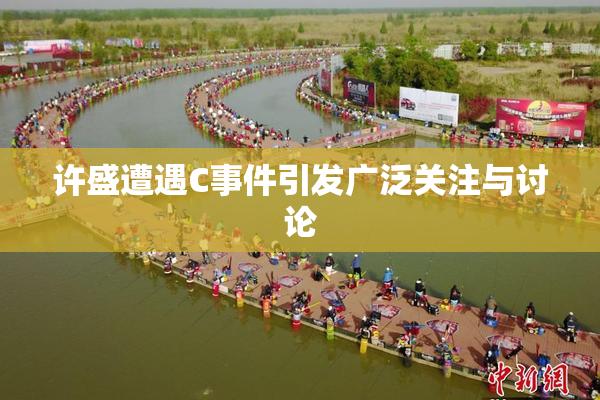 许盛遭遇C事件引发广泛关注与讨论