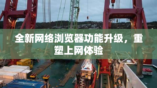 全新网络浏览器功能升级，重塑上网体验