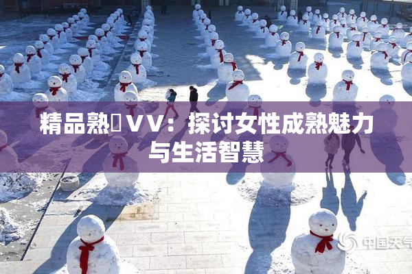 精品熟婦ⅤV：探讨女性成熟魅力与生活智慧