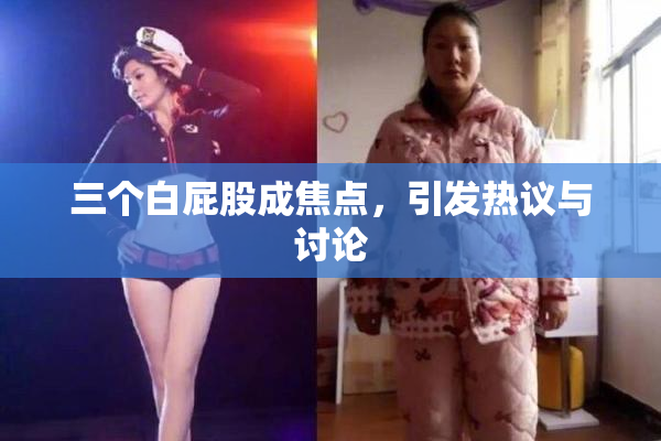 三个白屁股成焦点，引发热议与讨论