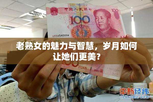 老熟女的魅力与智慧，岁月如何让她们更美？