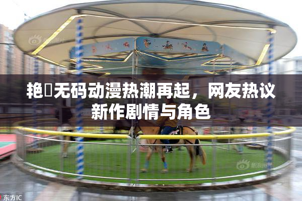艳鉧无码动漫热潮再起，网友热议新作剧情与角色