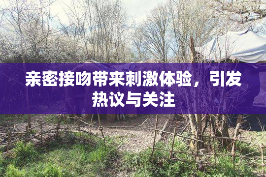 亲密接吻带来刺激体验，引发热议与关注