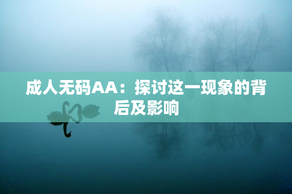 成人无码AA：探讨这一现象的背后及影响