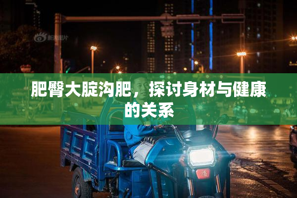 肥臀大腚沟肥，探讨身材与健康的关系