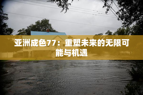 亚洲成色77：重塑未来的无限可能与机遇