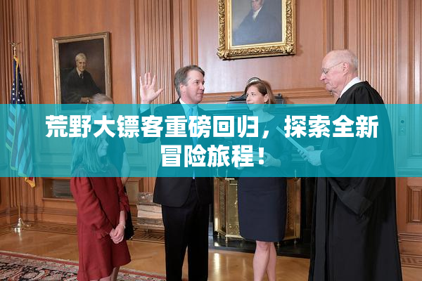 荒野大镖客重磅回归，探索全新冒险旅程！