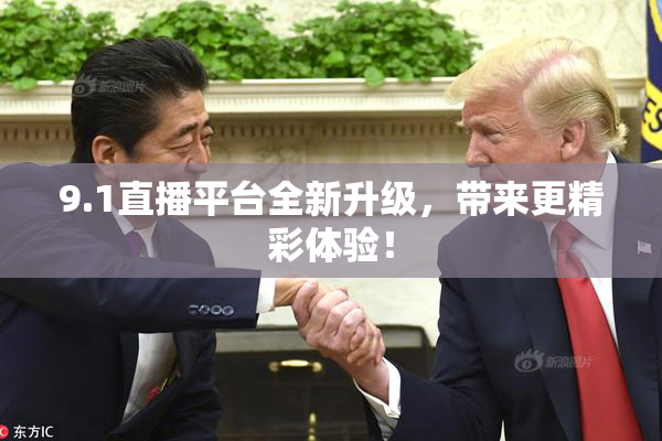 9.1直播平台全新升级，带来更精彩体验！