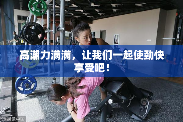 高潮力满满，让我们一起使劲快享受吧！