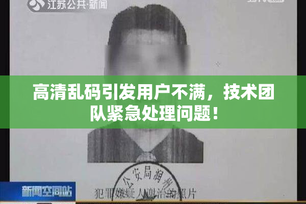 高清乱码引发用户不满，技术团队紧急处理问题！