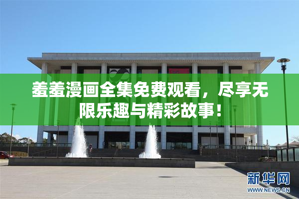 羞羞漫画全集免费观看，尽享无限乐趣与精彩故事！