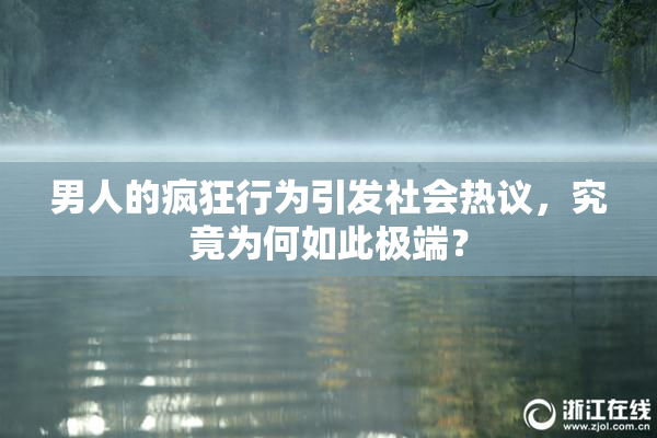 男人的疯狂行为引发社会热议，究竟为何如此极端？
