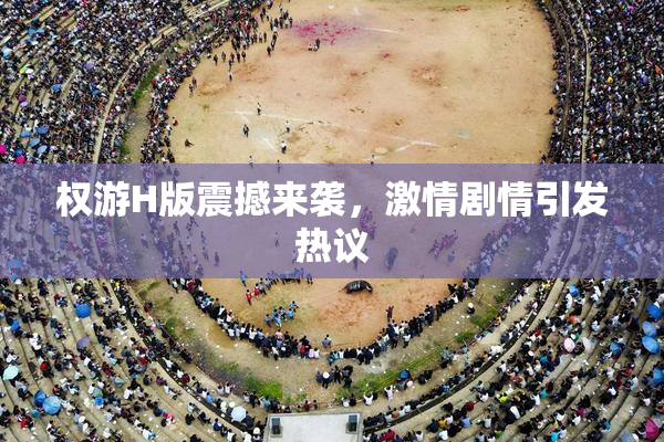 权游H版震撼来袭，激情剧情引发热议