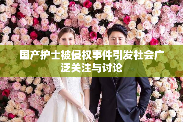 国产护士被侵权事件引发社会广泛关注与讨论