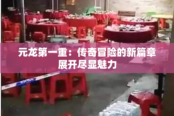 元龙第一重：传奇冒险的新篇章展开尽显魅力
