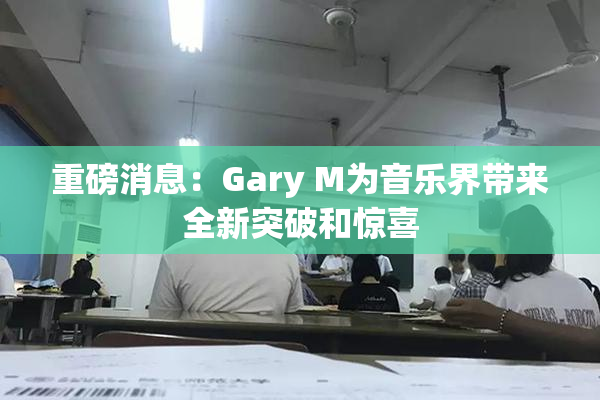 重磅消息：Gary M为音乐界带来全新突破和惊喜