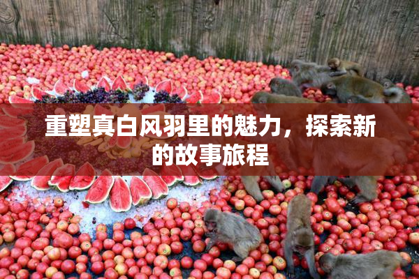 重塑真白风羽里的魅力，探索新的故事旅程