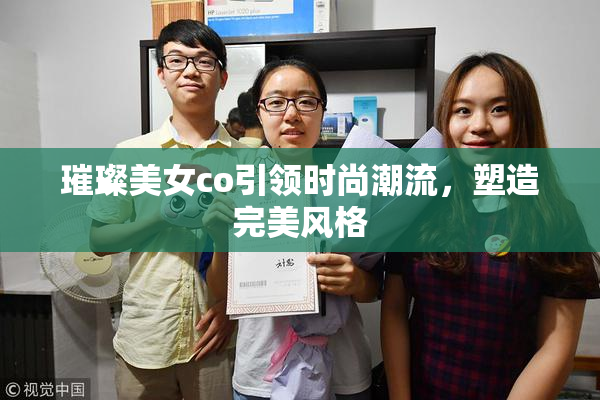 璀璨美女co引领时尚潮流，塑造完美风格