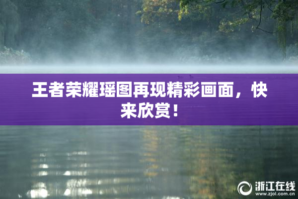 王者荣耀瑶图再现精彩画面，快来欣赏！