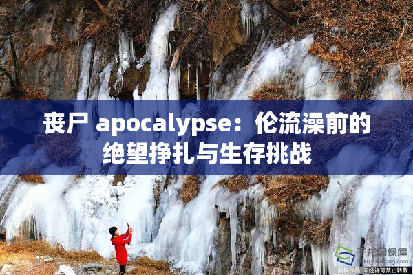 丧尸 apocalypse：伦流澡前的绝望挣扎与生存挑战