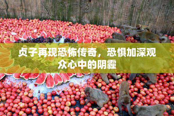 贞子再现恐怖传奇，恐惧加深观众心中的阴霾