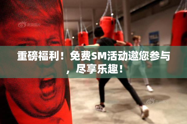重磅福利！免费SM活动邀您参与，尽享乐趣！