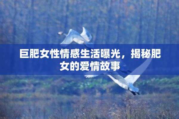 巨肥女性情感生活曝光，揭秘肥女的爱情故事