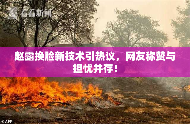 赵露换脸新技术引热议，网友称赞与担忧并存！