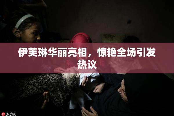 伊芙琳华丽亮相，惊艳全场引发热议